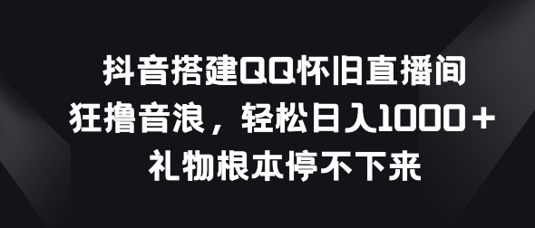 抖音搭建QQ怀旧直播间，狂撸音浪，礼物根本停不下来