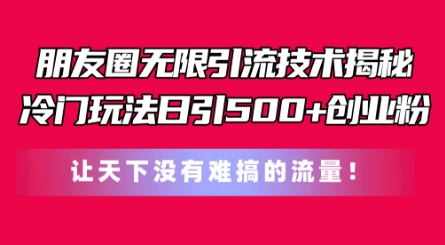 朋友圈无限引流技术，一个冷门玩法日引500+创业粉，让天下没有难搞的流量