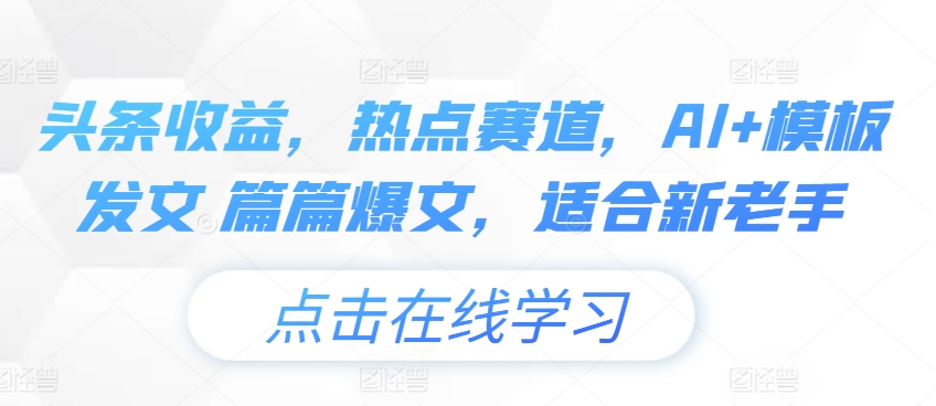 头条收益，热点赛道，AI+模板发文 篇篇爆文，适合新老手