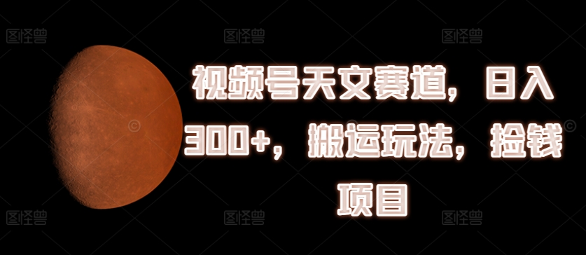 视频号天文赛道，日入300+，搬运玩法，捡钱项目