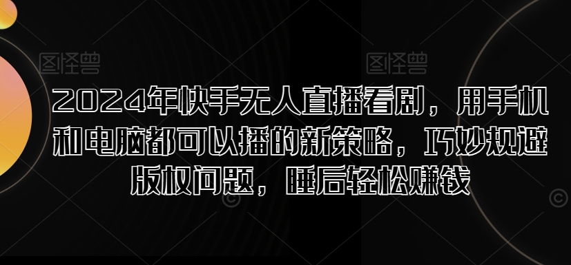 2024年快手无人直播看剧，用手机和电脑都可以播的新策略，巧妙规避版权问题，睡后轻松赚钱