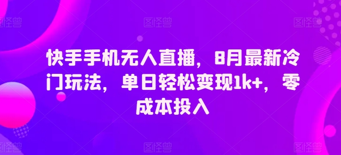 快手手机无人直播，8月最新冷门玩法，单日轻松变现1k+，零成本投入