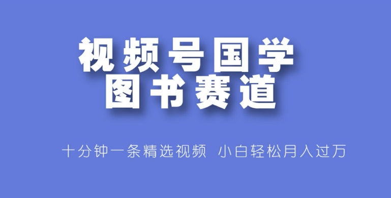 视频号国学图书赛道，十分钟一条精选视频，小白轻松月入过万