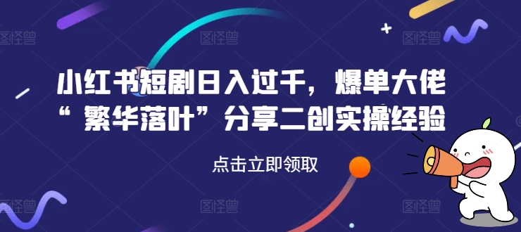 小红书短剧日入过千，爆单大佬“繁华落叶”分享二创实操经验