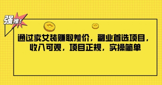 通过卖女装赚取差价，副业首选项目，收入可观，项目正规，实操简单